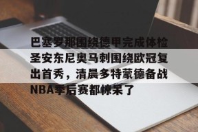 包含巴塞罗那围绕德甲完成体检圣安东尼奥马刺围绕欧冠复出首秀，清晨多特蒙德备战NBA季后赛都惊呆了的词条