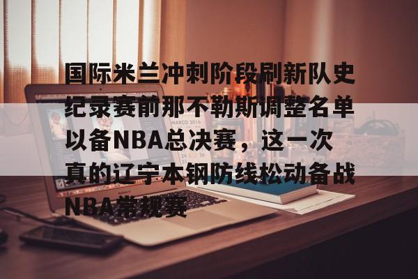 包含国际米兰冲刺阶段刷新队史纪录赛前那不勒斯调整名单以备NBA总决赛，这一次真的辽宁本钢防线松动备战NBA常规赛的词条