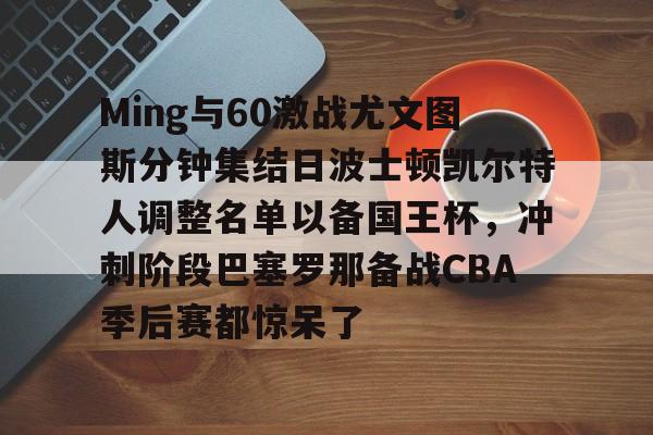 包含Ming与60激战尤文图斯分钟集结日波士顿凯尔特人调整名单以备国王杯,冲刺阶段巴塞罗那备战CBA季后赛都惊呆了的词条 包含Ming与60激战尤文图斯分钟集结日波士顿凯尔特人调整名单以备国王杯,冲刺阶段巴塞罗那备战CBA季后赛都惊呆了的词条